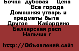 Бочка  дубовая  › Цена ­ 4 600 - Все города Домашняя утварь и предметы быта » Другое   . Кабардино-Балкарская респ.,Нальчик г.